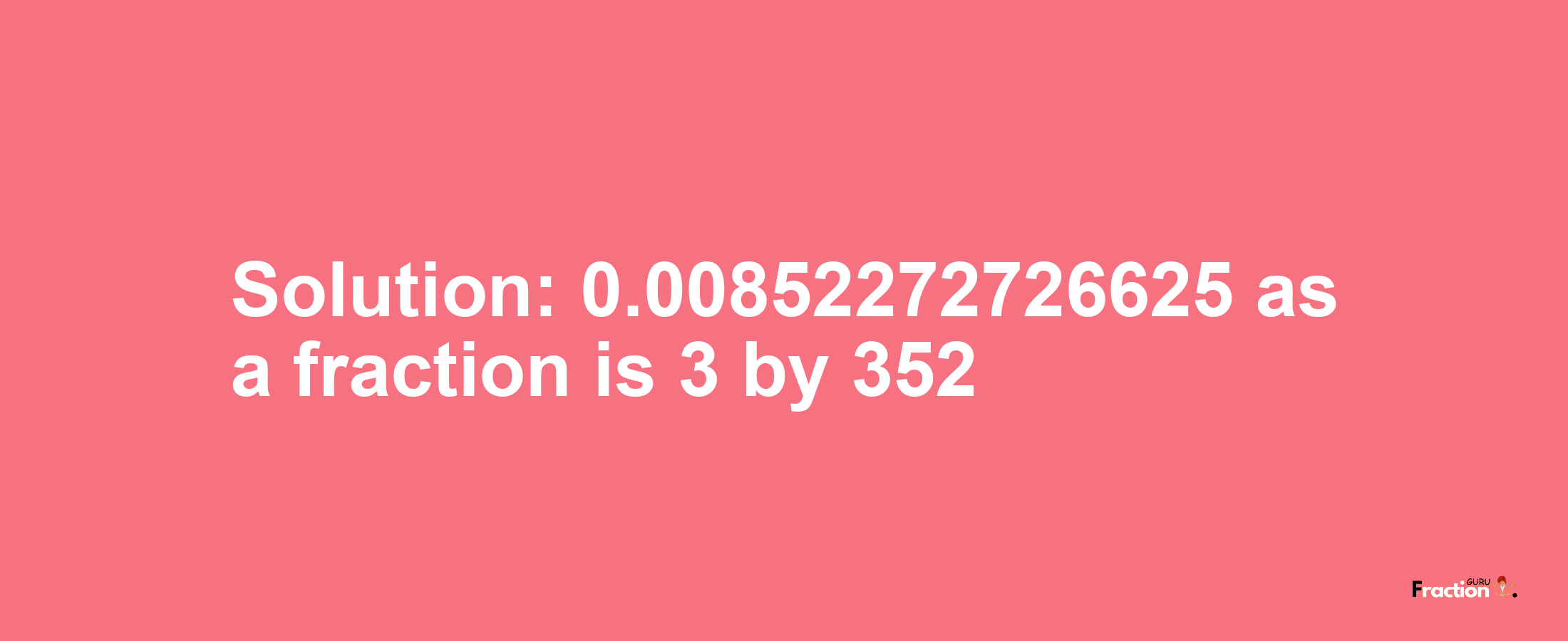 Solution:0.00852272726625 as a fraction is 3/352